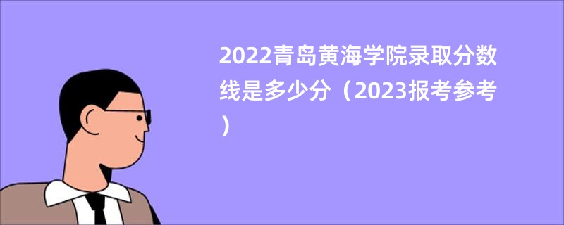 2022青島黃海學院錄取分數線是多少分（2023報考參考）